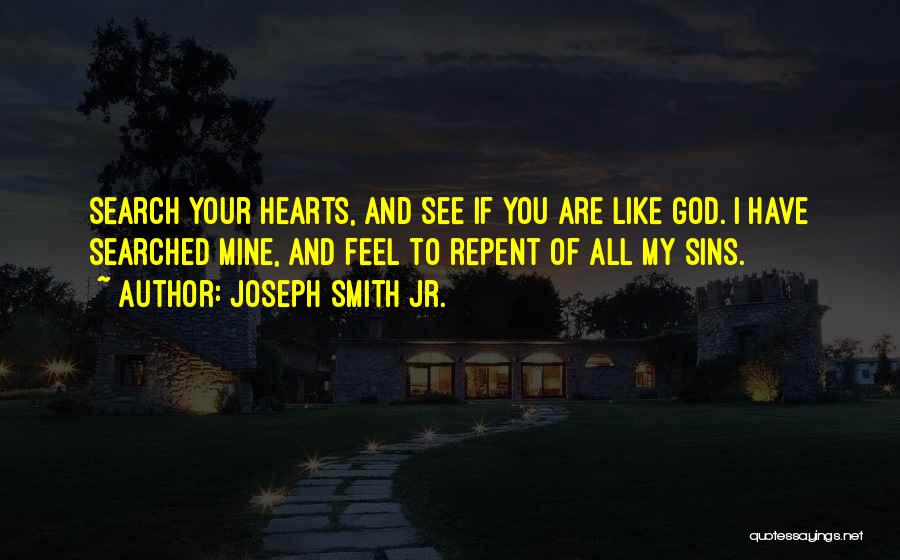 Joseph Smith Jr. Quotes: Search Your Hearts, And See If You Are Like God. I Have Searched Mine, And Feel To Repent Of All