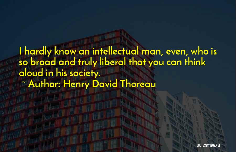 Henry David Thoreau Quotes: I Hardly Know An Intellectual Man, Even, Who Is So Broad And Truly Liberal That You Can Think Aloud In