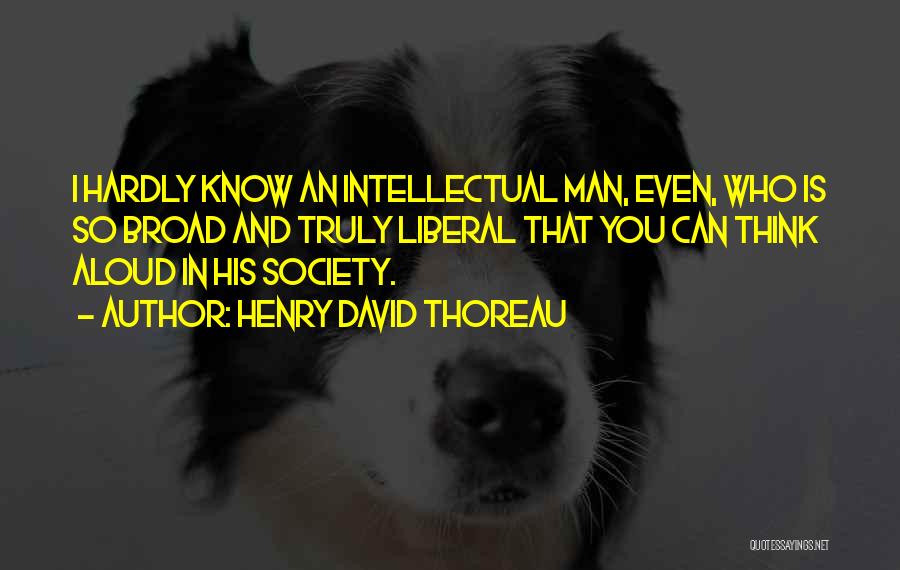 Henry David Thoreau Quotes: I Hardly Know An Intellectual Man, Even, Who Is So Broad And Truly Liberal That You Can Think Aloud In