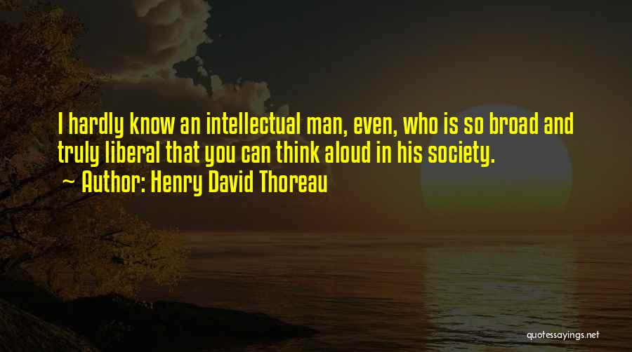 Henry David Thoreau Quotes: I Hardly Know An Intellectual Man, Even, Who Is So Broad And Truly Liberal That You Can Think Aloud In