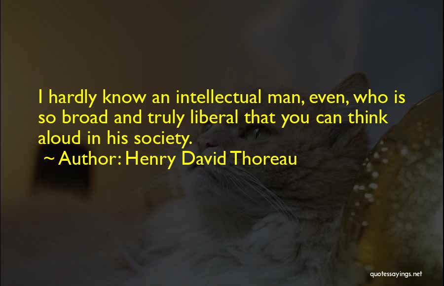 Henry David Thoreau Quotes: I Hardly Know An Intellectual Man, Even, Who Is So Broad And Truly Liberal That You Can Think Aloud In