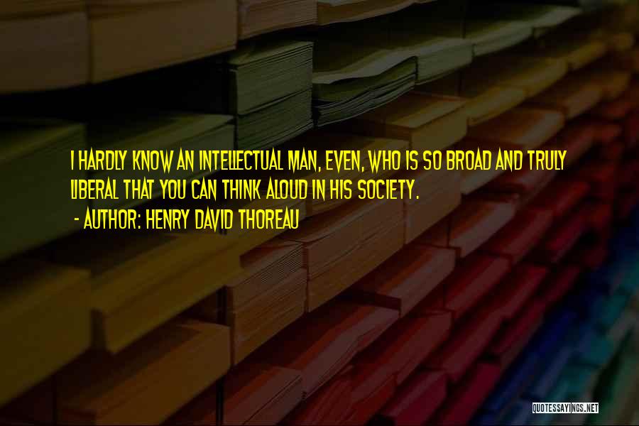 Henry David Thoreau Quotes: I Hardly Know An Intellectual Man, Even, Who Is So Broad And Truly Liberal That You Can Think Aloud In
