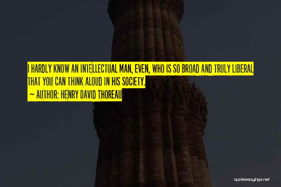 Henry David Thoreau Quotes: I Hardly Know An Intellectual Man, Even, Who Is So Broad And Truly Liberal That You Can Think Aloud In