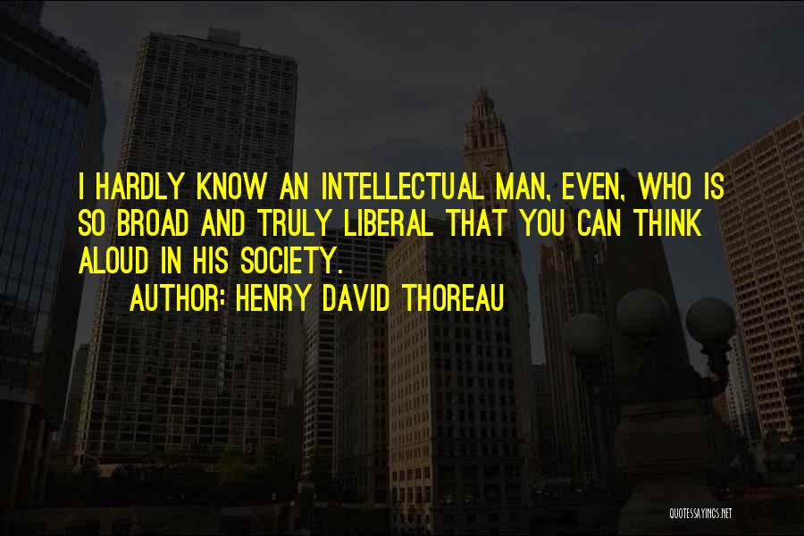 Henry David Thoreau Quotes: I Hardly Know An Intellectual Man, Even, Who Is So Broad And Truly Liberal That You Can Think Aloud In