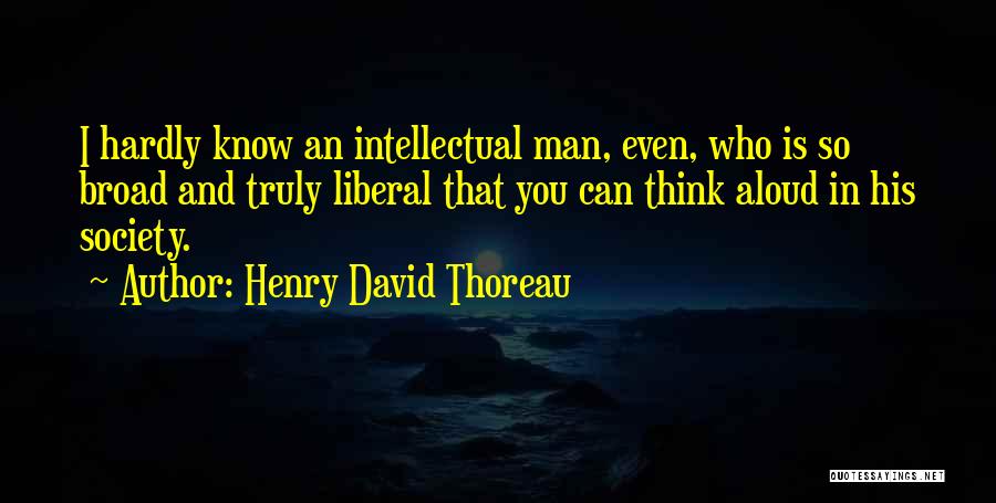 Henry David Thoreau Quotes: I Hardly Know An Intellectual Man, Even, Who Is So Broad And Truly Liberal That You Can Think Aloud In