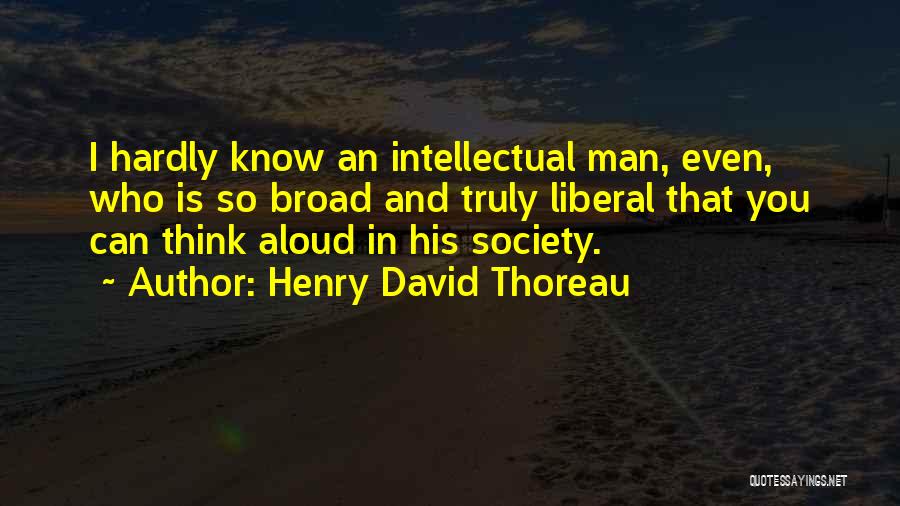Henry David Thoreau Quotes: I Hardly Know An Intellectual Man, Even, Who Is So Broad And Truly Liberal That You Can Think Aloud In