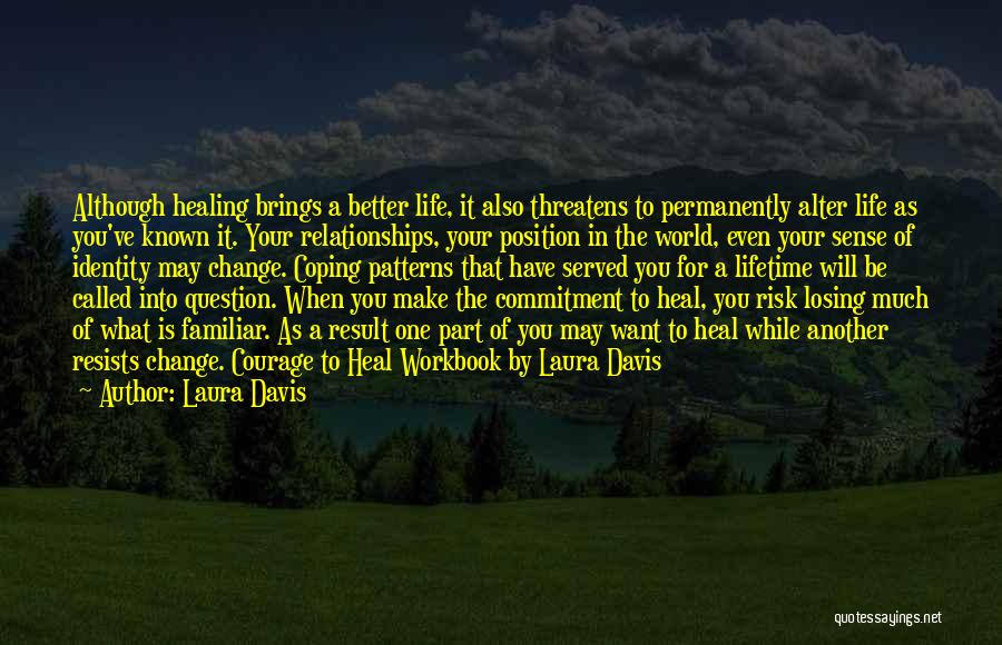 Laura Davis Quotes: Although Healing Brings A Better Life, It Also Threatens To Permanently Alter Life As You've Known It. Your Relationships, Your