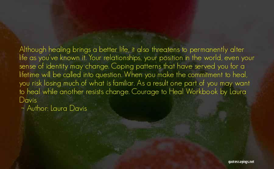 Laura Davis Quotes: Although Healing Brings A Better Life, It Also Threatens To Permanently Alter Life As You've Known It. Your Relationships, Your