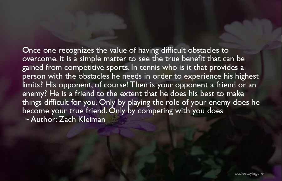 Zach Kleiman Quotes: Once One Recognizes The Value Of Having Difficult Obstacles To Overcome, It Is A Simple Matter To See The True