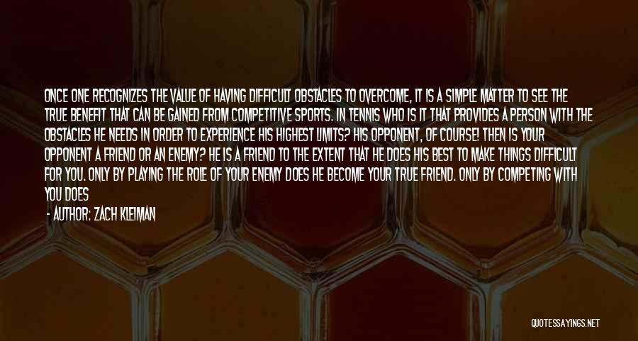 Zach Kleiman Quotes: Once One Recognizes The Value Of Having Difficult Obstacles To Overcome, It Is A Simple Matter To See The True