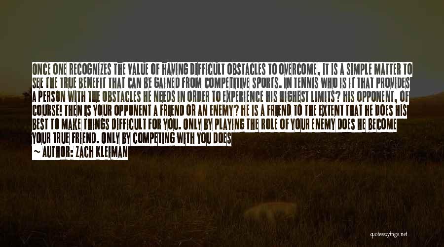 Zach Kleiman Quotes: Once One Recognizes The Value Of Having Difficult Obstacles To Overcome, It Is A Simple Matter To See The True