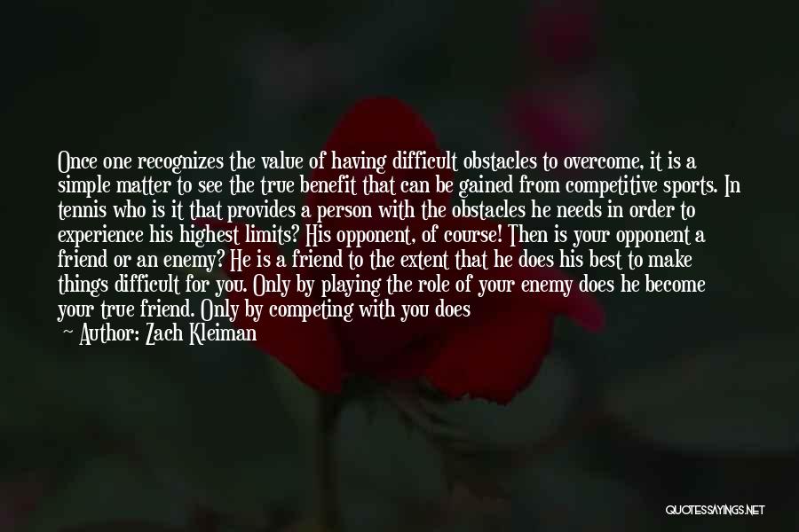Zach Kleiman Quotes: Once One Recognizes The Value Of Having Difficult Obstacles To Overcome, It Is A Simple Matter To See The True