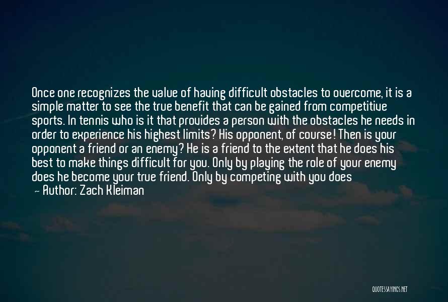 Zach Kleiman Quotes: Once One Recognizes The Value Of Having Difficult Obstacles To Overcome, It Is A Simple Matter To See The True