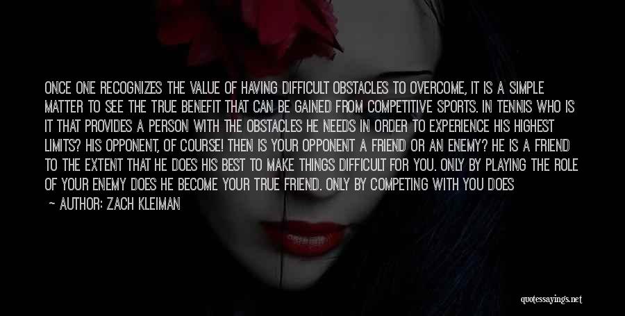 Zach Kleiman Quotes: Once One Recognizes The Value Of Having Difficult Obstacles To Overcome, It Is A Simple Matter To See The True