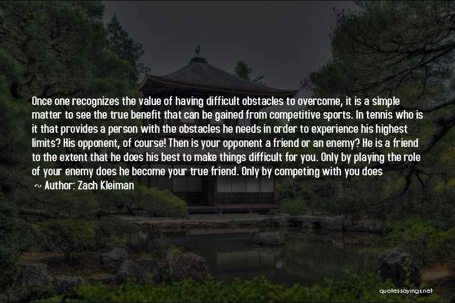 Zach Kleiman Quotes: Once One Recognizes The Value Of Having Difficult Obstacles To Overcome, It Is A Simple Matter To See The True