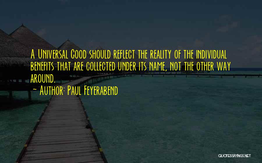 Paul Feyerabend Quotes: A Universal Good Should Reflect The Reality Of The Individual Benefits That Are Collected Under Its Name, Not The Other