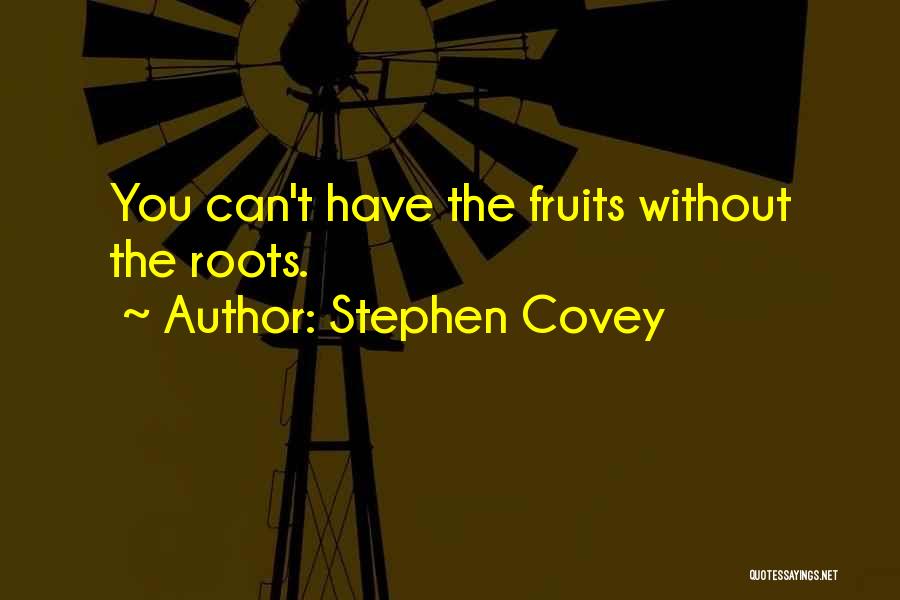 Stephen Covey Quotes: You Can't Have The Fruits Without The Roots.