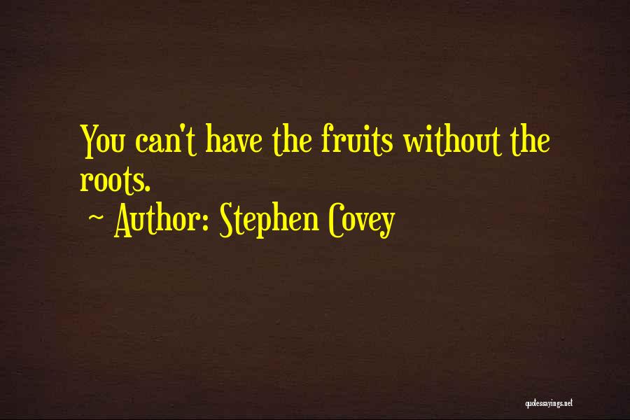 Stephen Covey Quotes: You Can't Have The Fruits Without The Roots.