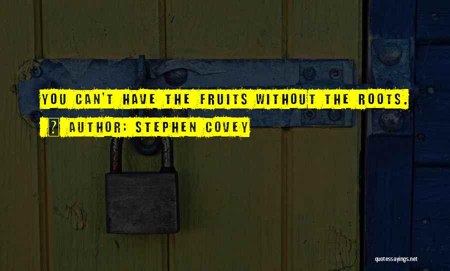 Stephen Covey Quotes: You Can't Have The Fruits Without The Roots.