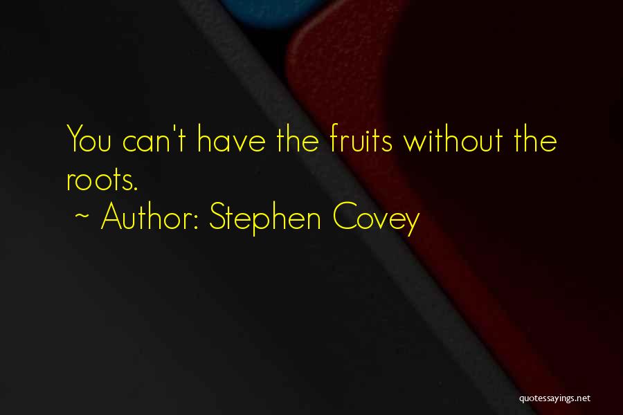 Stephen Covey Quotes: You Can't Have The Fruits Without The Roots.