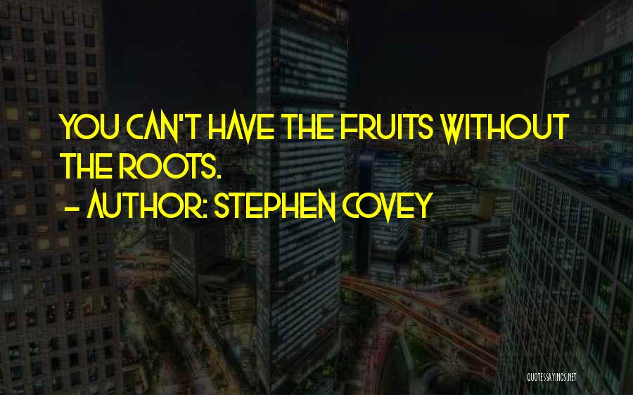 Stephen Covey Quotes: You Can't Have The Fruits Without The Roots.