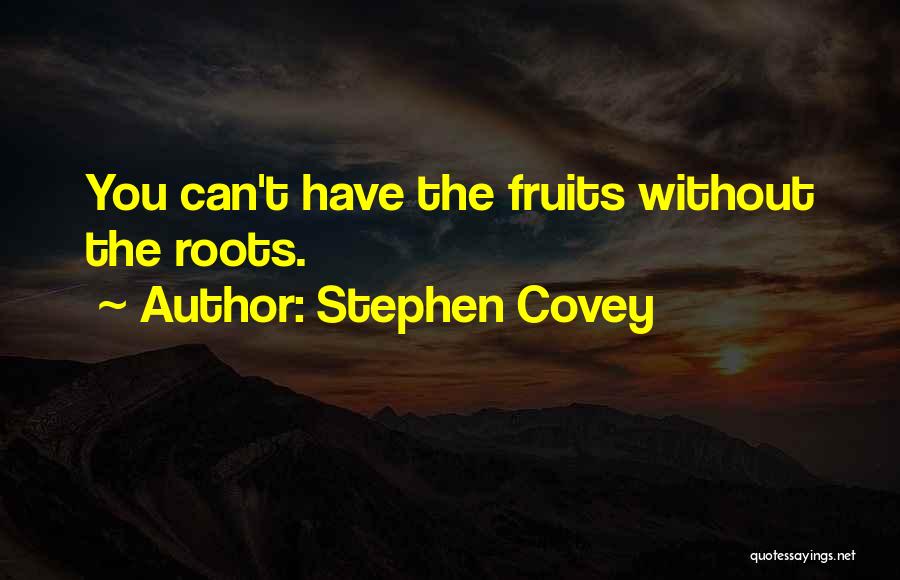 Stephen Covey Quotes: You Can't Have The Fruits Without The Roots.