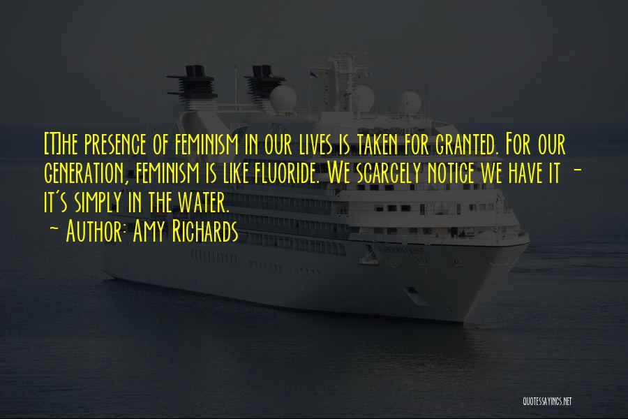 Amy Richards Quotes: [t]he Presence Of Feminism In Our Lives Is Taken For Granted. For Our Generation, Feminism Is Like Fluoride. We Scarcely