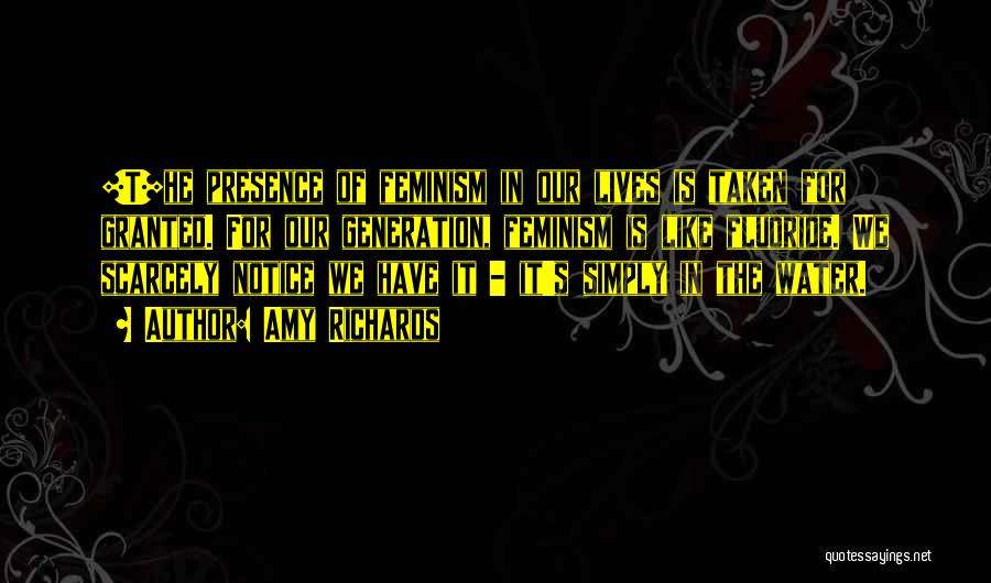 Amy Richards Quotes: [t]he Presence Of Feminism In Our Lives Is Taken For Granted. For Our Generation, Feminism Is Like Fluoride. We Scarcely