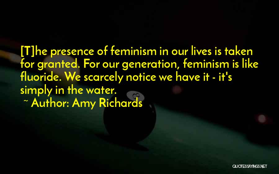 Amy Richards Quotes: [t]he Presence Of Feminism In Our Lives Is Taken For Granted. For Our Generation, Feminism Is Like Fluoride. We Scarcely