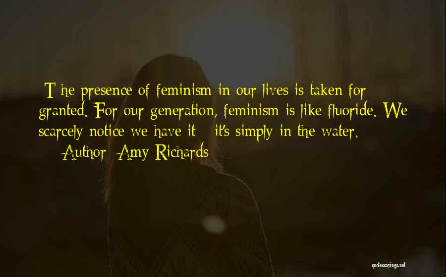 Amy Richards Quotes: [t]he Presence Of Feminism In Our Lives Is Taken For Granted. For Our Generation, Feminism Is Like Fluoride. We Scarcely