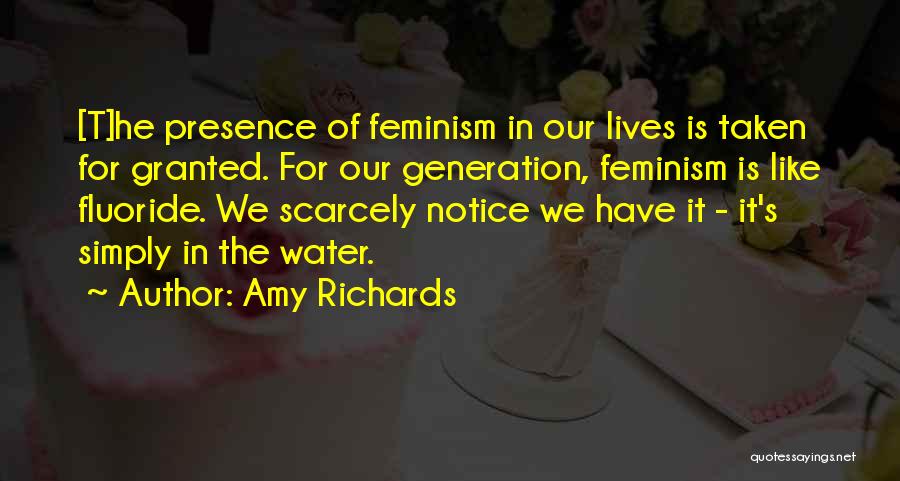 Amy Richards Quotes: [t]he Presence Of Feminism In Our Lives Is Taken For Granted. For Our Generation, Feminism Is Like Fluoride. We Scarcely