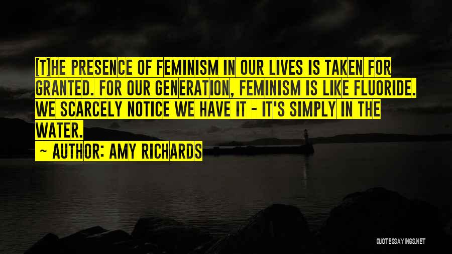 Amy Richards Quotes: [t]he Presence Of Feminism In Our Lives Is Taken For Granted. For Our Generation, Feminism Is Like Fluoride. We Scarcely