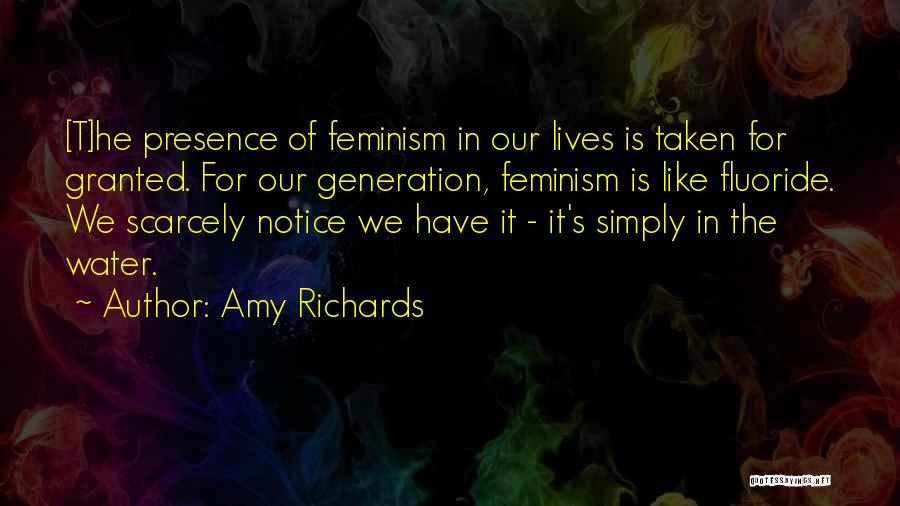 Amy Richards Quotes: [t]he Presence Of Feminism In Our Lives Is Taken For Granted. For Our Generation, Feminism Is Like Fluoride. We Scarcely