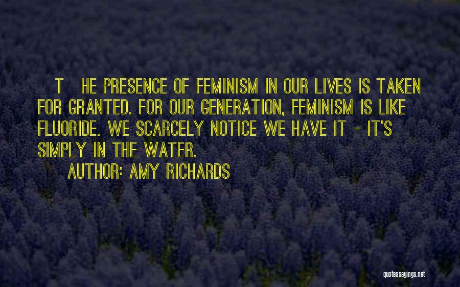 Amy Richards Quotes: [t]he Presence Of Feminism In Our Lives Is Taken For Granted. For Our Generation, Feminism Is Like Fluoride. We Scarcely