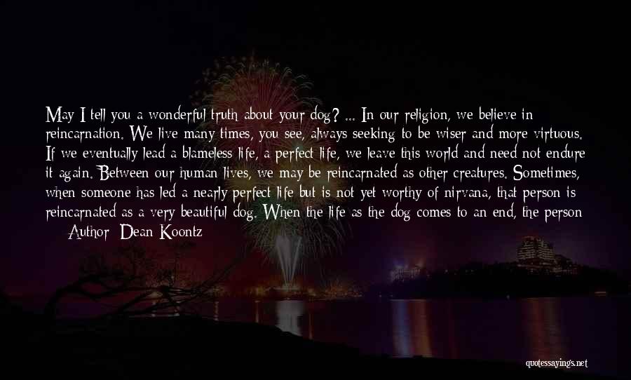 Dean Koontz Quotes: May I Tell You A Wonderful Truth About Your Dog? ... In Our Religion, We Believe In Reincarnation. We Live