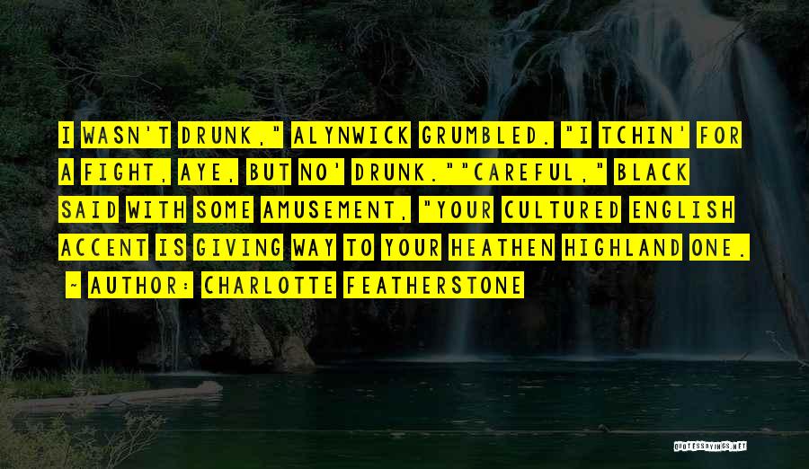 Charlotte Featherstone Quotes: I Wasn't Drunk, Alynwick Grumbled. I Tchin' For A Fight, Aye, But No' Drunk.careful, Black Said With Some Amusement, Your
