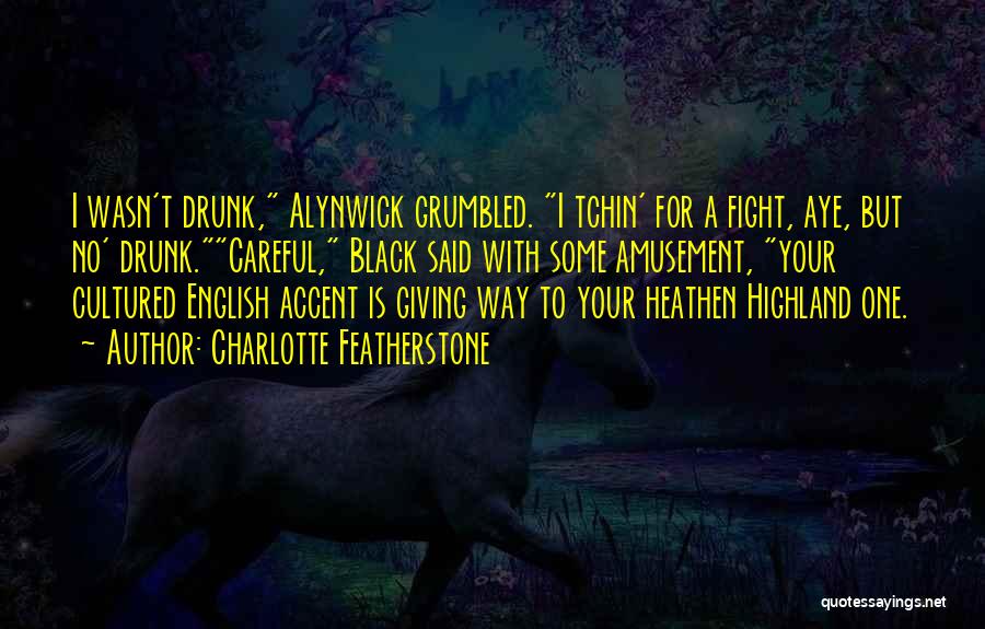Charlotte Featherstone Quotes: I Wasn't Drunk, Alynwick Grumbled. I Tchin' For A Fight, Aye, But No' Drunk.careful, Black Said With Some Amusement, Your