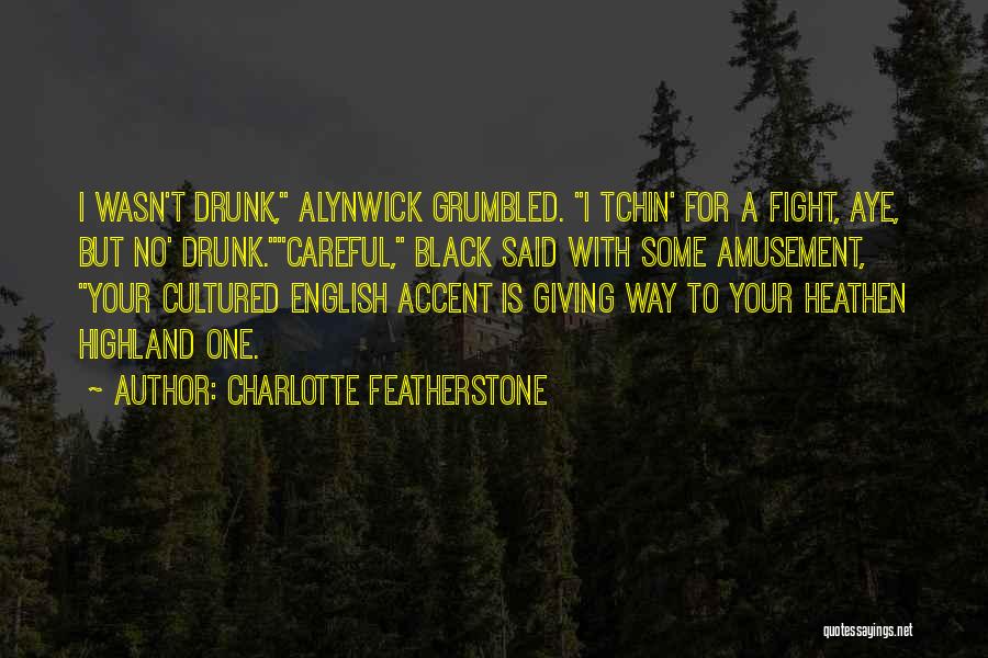 Charlotte Featherstone Quotes: I Wasn't Drunk, Alynwick Grumbled. I Tchin' For A Fight, Aye, But No' Drunk.careful, Black Said With Some Amusement, Your