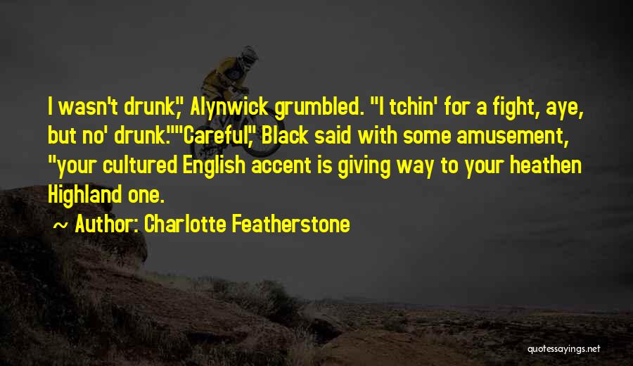 Charlotte Featherstone Quotes: I Wasn't Drunk, Alynwick Grumbled. I Tchin' For A Fight, Aye, But No' Drunk.careful, Black Said With Some Amusement, Your