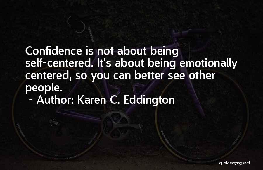 Karen C. Eddington Quotes: Confidence Is Not About Being Self-centered. It's About Being Emotionally Centered, So You Can Better See Other People.