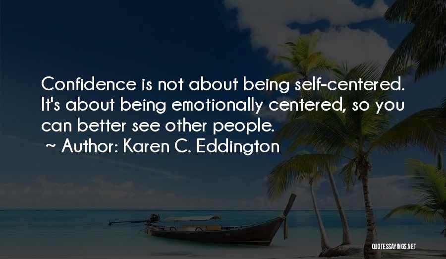 Karen C. Eddington Quotes: Confidence Is Not About Being Self-centered. It's About Being Emotionally Centered, So You Can Better See Other People.