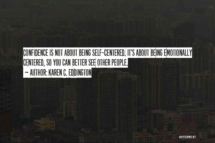 Karen C. Eddington Quotes: Confidence Is Not About Being Self-centered. It's About Being Emotionally Centered, So You Can Better See Other People.