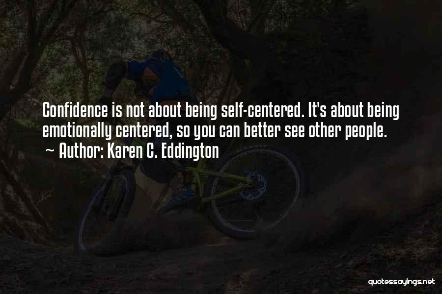 Karen C. Eddington Quotes: Confidence Is Not About Being Self-centered. It's About Being Emotionally Centered, So You Can Better See Other People.