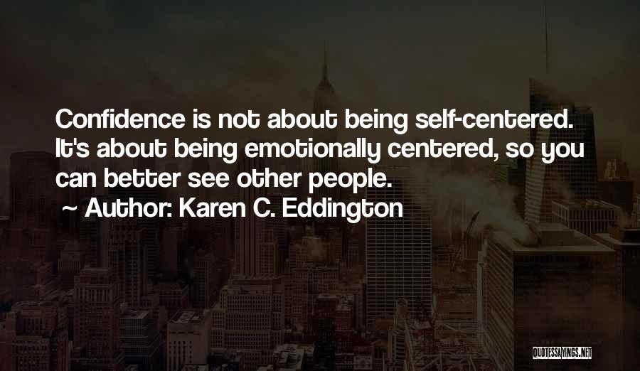 Karen C. Eddington Quotes: Confidence Is Not About Being Self-centered. It's About Being Emotionally Centered, So You Can Better See Other People.