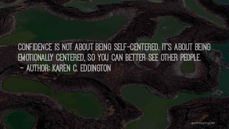 Karen C. Eddington Quotes: Confidence Is Not About Being Self-centered. It's About Being Emotionally Centered, So You Can Better See Other People.