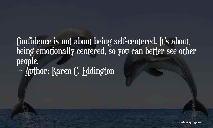 Karen C. Eddington Quotes: Confidence Is Not About Being Self-centered. It's About Being Emotionally Centered, So You Can Better See Other People.