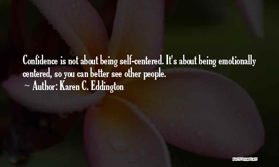 Karen C. Eddington Quotes: Confidence Is Not About Being Self-centered. It's About Being Emotionally Centered, So You Can Better See Other People.