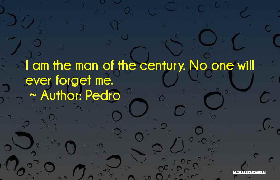 Pedro Quotes: I Am The Man Of The Century. No One Will Ever Forget Me.