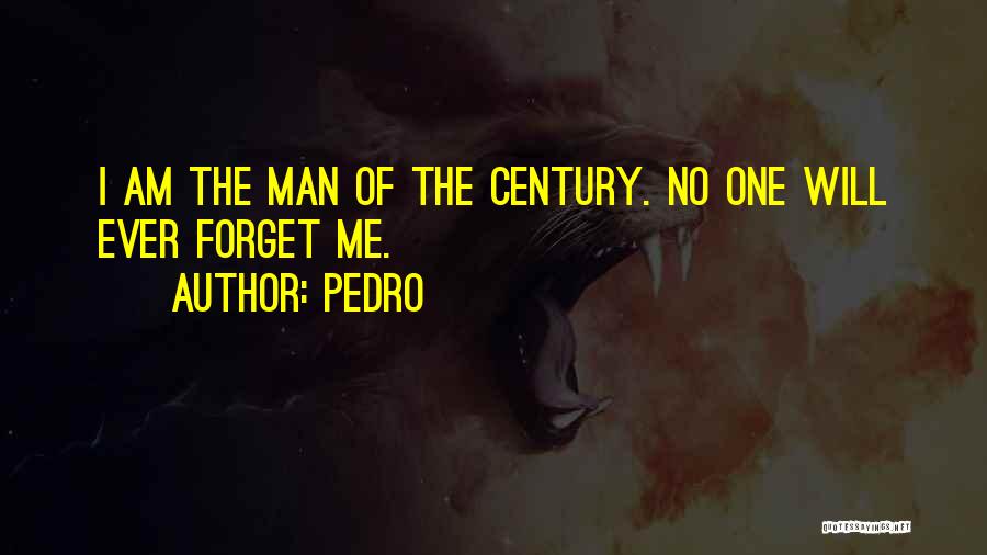 Pedro Quotes: I Am The Man Of The Century. No One Will Ever Forget Me.
