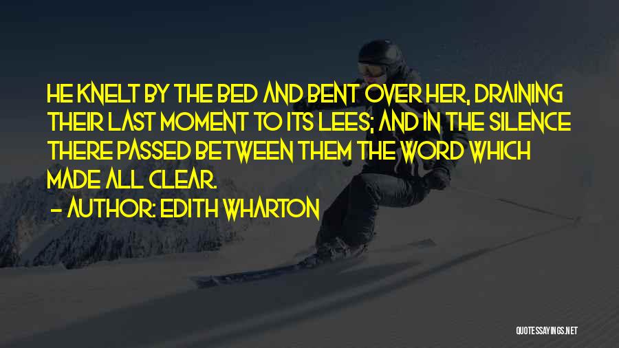 Edith Wharton Quotes: He Knelt By The Bed And Bent Over Her, Draining Their Last Moment To Its Lees; And In The Silence